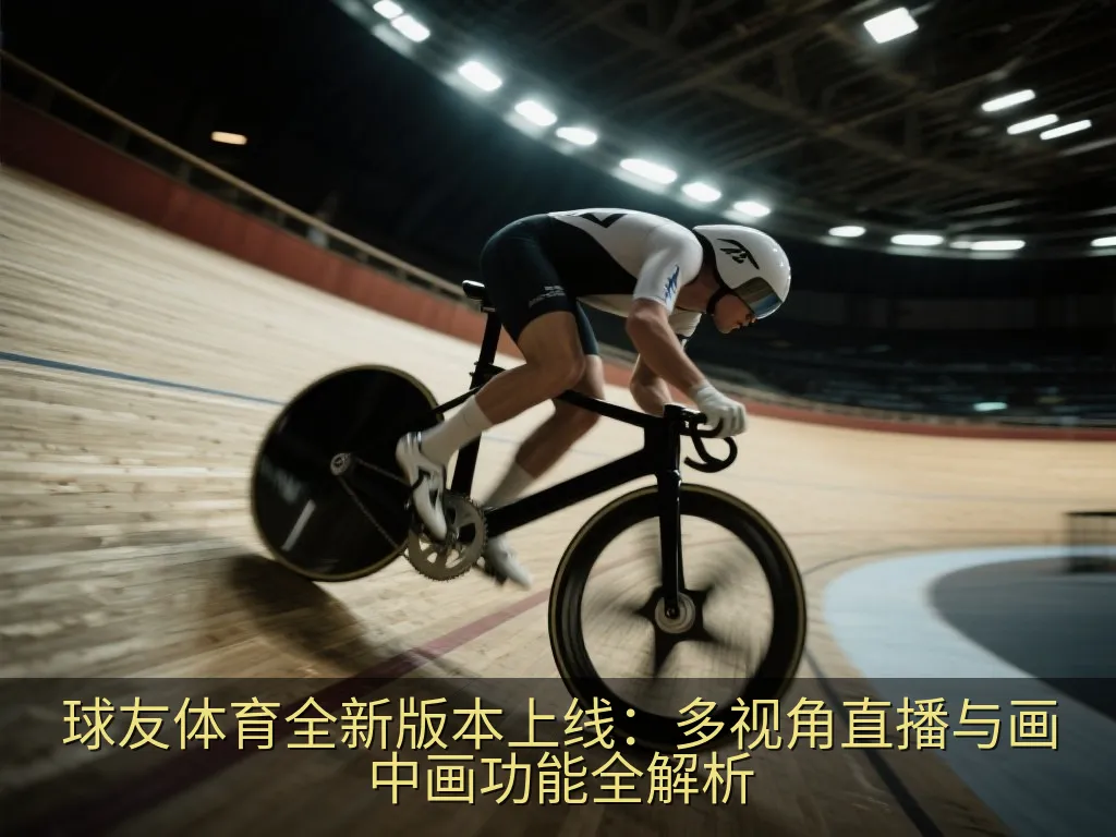 球友体育全新版本上线：多视角直播与画中画功能全解析